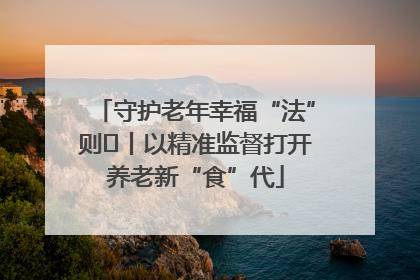 守护老年幸福“法”则⑮丨以精准监督打开养老新“食”代